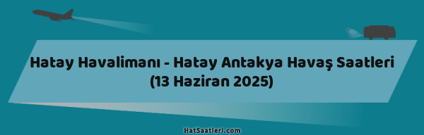 Hatay Havalimanı - Hatay Antakya Havaş Saatleri (13 Haziran 2025)